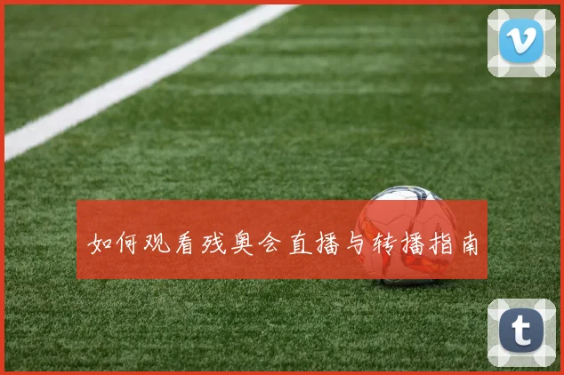 如何观看残奥会直播与转播指南