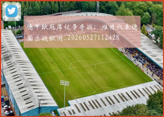 德甲欧冠席位争夺战:谁将代表德国出战欧洲_20260527112428