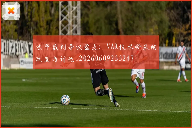 法甲裁判争议盘点:VAR技术带来的改变与讨论_20260609233247