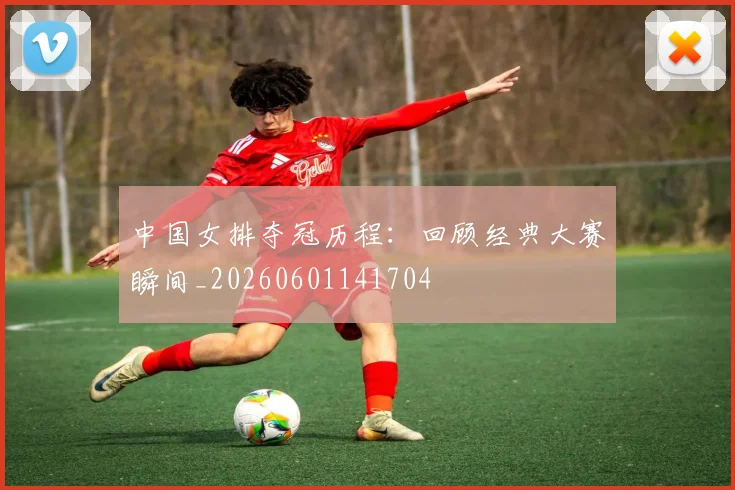 中国女排夺冠历程:回顾经典大赛瞬间_20260601141704
