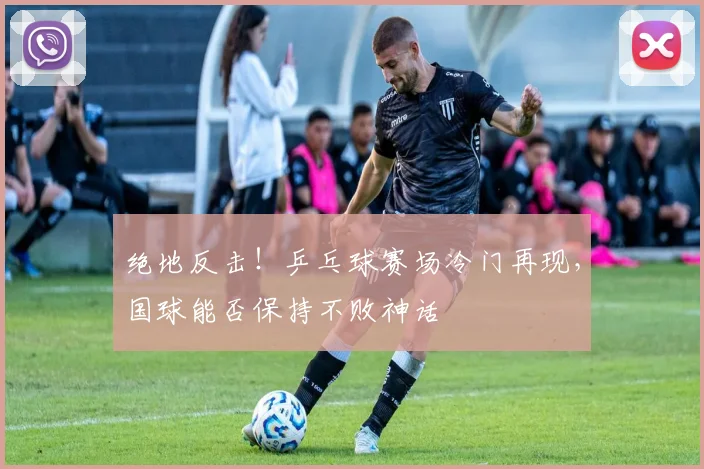 绝地反击!乒乓球赛场冷门再现,国球能否保持不败神话