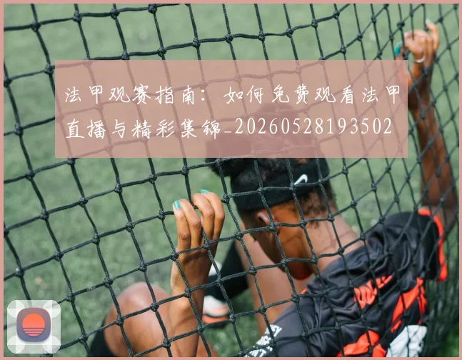 法甲观赛指南:如何免费观看法甲直播与精彩集锦_20260528193502