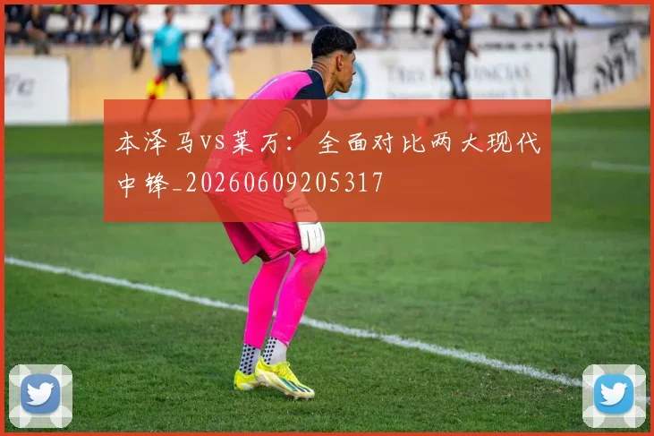 本泽马vs莱万：全面对比两大现代中锋_20260609205317