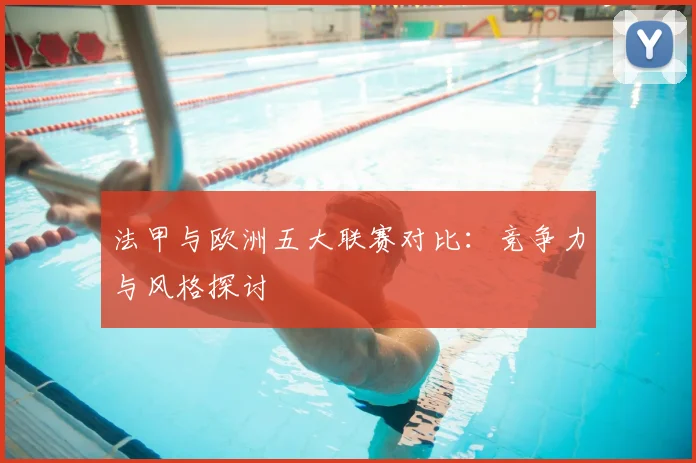 法甲与欧洲五大联赛对比:竞争力与风格探讨