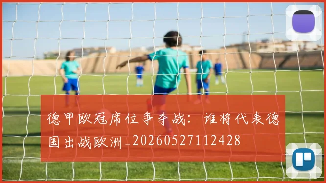 德甲欧冠席位争夺战:谁将代表德国出战欧洲_20260527112428
