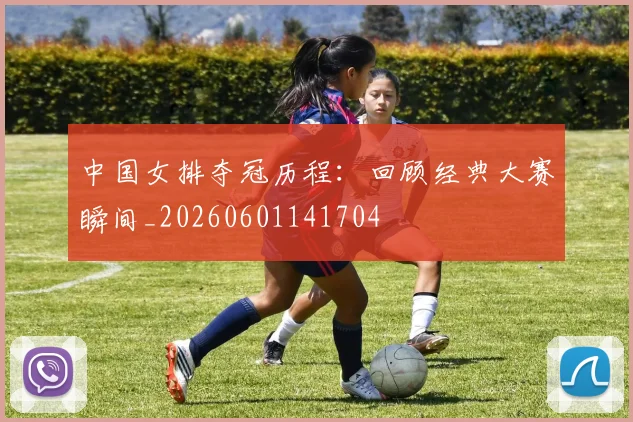 中国女排夺冠历程:回顾经典大赛瞬间_20260601141704