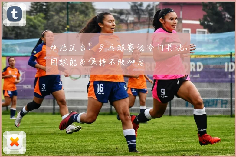 绝地反击！乒乓球赛场冷门再现，国球能否保持不败神话