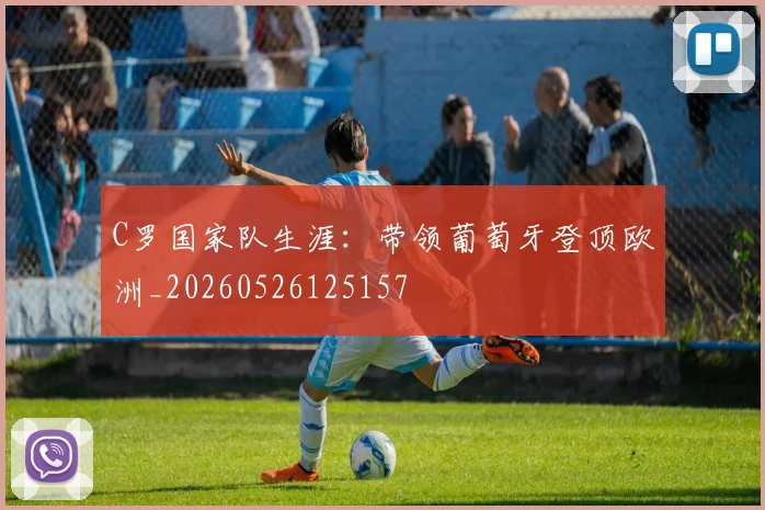 C罗国家队生涯:带领葡萄牙登顶欧洲_20260526125157