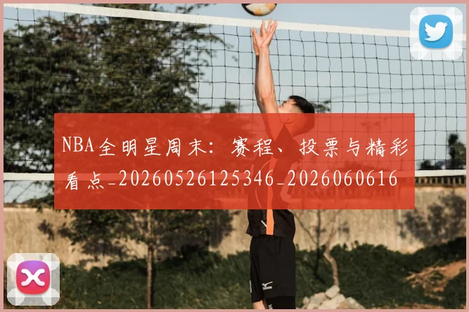 NBA全明星周末：赛程、投票与精彩看点_20260526125346_20260606165616