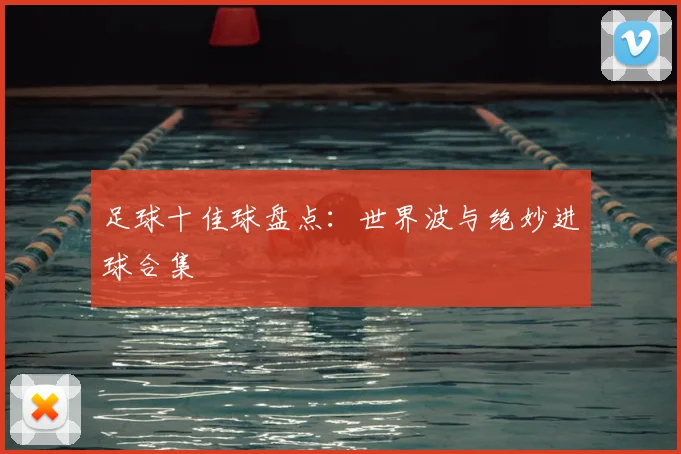 足球十佳球盘点:世界波与绝妙进球合集