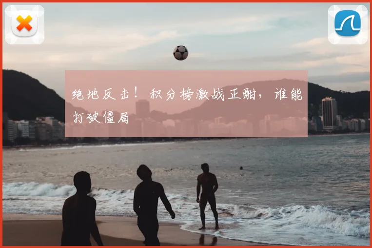 绝地反击!积分榜激战正酣,谁能打破僵局