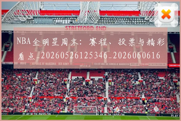NBA全明星周末:赛程、投票与精彩看点_20260526125346_20260606165616