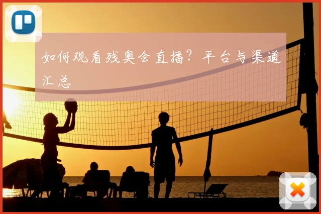 如何观看残奥会直播?平台与渠道汇总