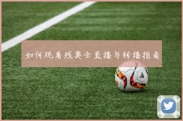 如何观看残奥会直播与转播指南